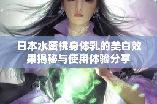 日本水蜜桃身体乳的美白效果揭秘与使用体验分享