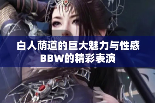 白人荫道的巨大魅力与性感BBW的精彩表演