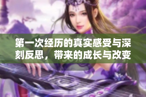 第一次经历的真实感受与深刻反思，带来的成长与改变