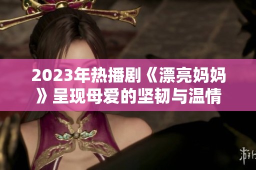 2023年热播剧《漂亮妈妈》呈现母爱的坚韧与温情