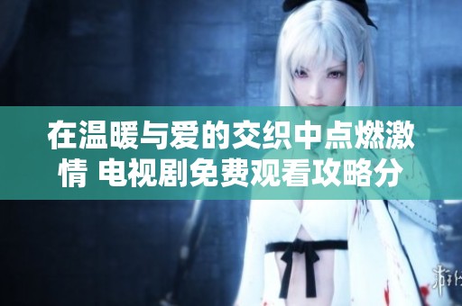 在温暖与爱的交织中点燃激情 电视剧免费观看攻略分享
