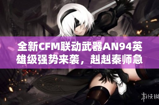 全新CFM联动武器AN94英雄级强势来袭，赳赳秦师急速抢先体验