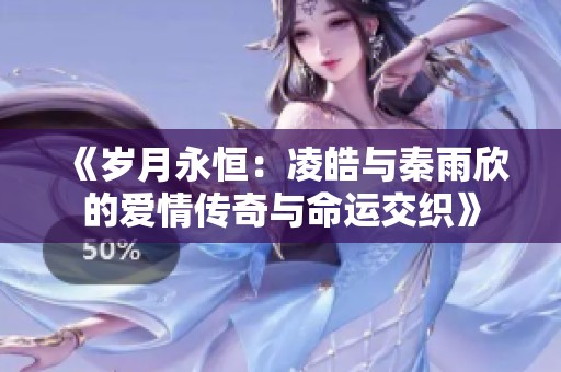 《岁月永恒：凌皓与秦雨欣的爱情传奇与命运交织》