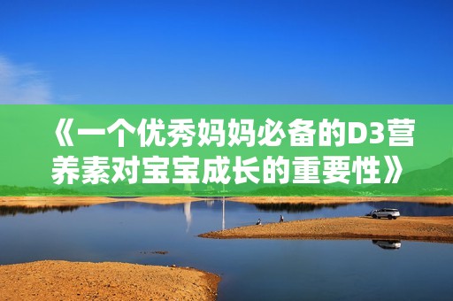 《一个优秀妈妈必备的D3营养素对宝宝成长的重要性》