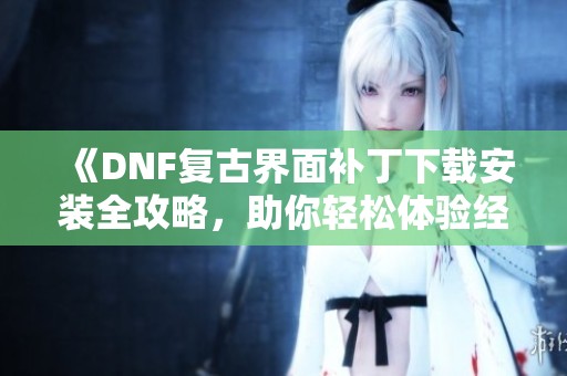 《DNF复古界面补丁下载安装全攻略，助你轻松体验经典游戏》