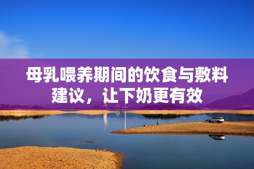 母乳喂养期间的饮食与敷料建议，让下奶更有效