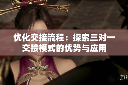 优化交接流程：探索三对一交接模式的优势与应用