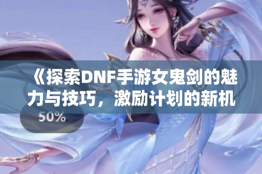 《探索DNF手游女鬼剑的魅力与技巧，激励计划的新机遇》