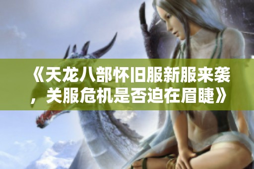 《天龙八部怀旧服新服来袭，关服危机是否迫在眉睫》