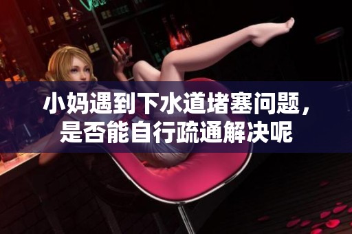 小妈遇到下水道堵塞问题，是否能自行疏通解决呢