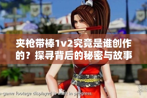 夹枪带棒1v2究竟是谁创作的？探寻背后的秘密与故事