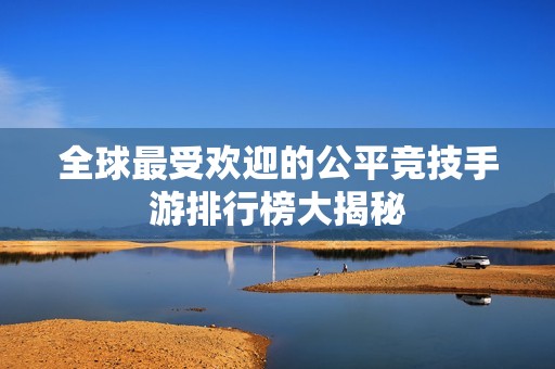 全球最受欢迎的公平竞技手游排行榜大揭秘