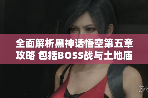 全面解析黑神话悟空第五章攻略 包括BOSS战与土地庙大殿详解