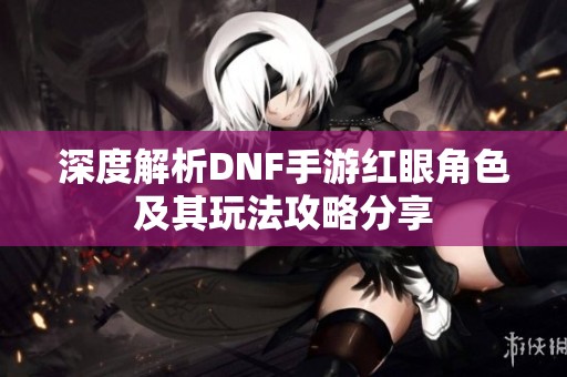 深度解析DNF手游红眼角色及其玩法攻略分享