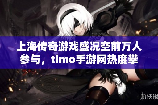 上海传奇游戏盛况空前万人参与，timo手游网热度攀升
