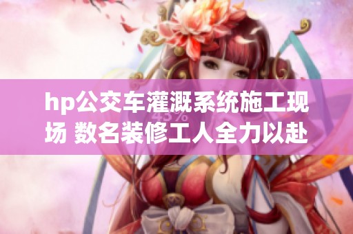 hp公交车灌溉系统施工现场 数名装修工人全力以赴奋战中
