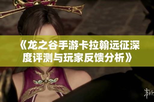 《龙之谷手游卡拉翰远征深度评测与玩家反馈分析》