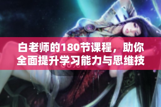 白老师的180节课程，助你全面提升学习能力与思维技巧