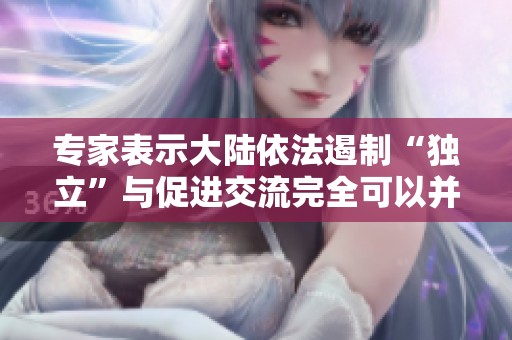 专家表示大陆依法遏制“独立”与促进交流完全可以并行并奏效