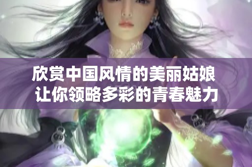 欣赏中国风情的美丽姑娘 让你领略多彩的青春魅力