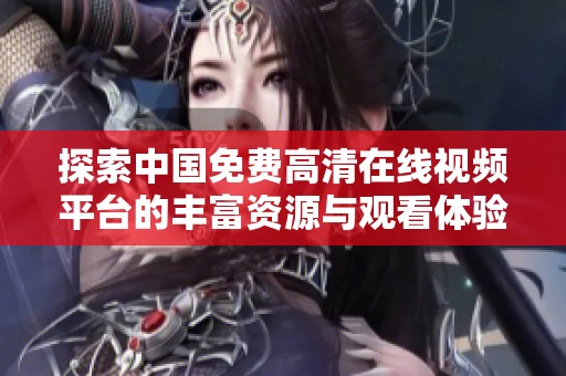 探索中国免费高清在线视频平台的丰富资源与观看体验