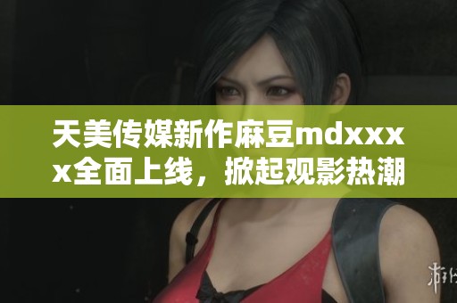 天美传媒新作麻豆mdxxxx全面上线，掀起观影热潮