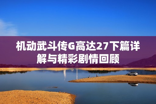 机动武斗传G高达27下篇详解与精彩剧情回顾