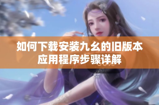 如何下载安装九幺的旧版本应用程序步骤详解