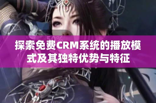 探索免费CRM系统的播放模式及其独特优势与特征
