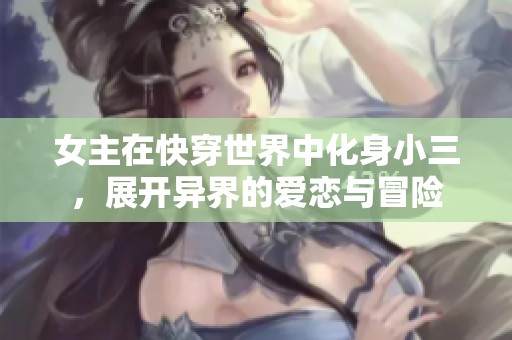女主在快穿世界中化身小三，展开异界的爱恋与冒险