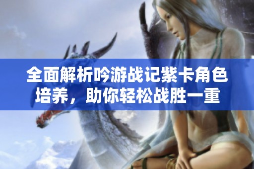 全面解析吟游战记紫卡角色培养，助你轻松战胜一重