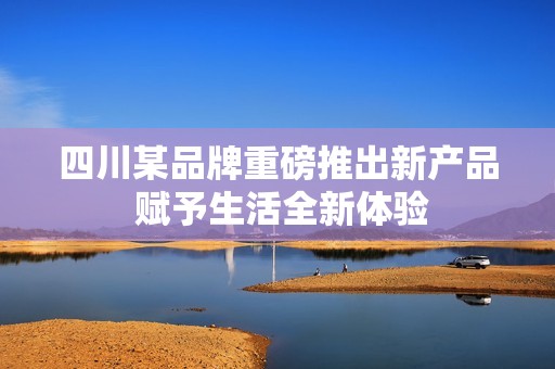 四川某品牌重磅推出新产品 赋予生活全新体验