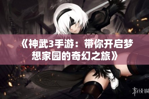 《神武3手游：带你开启梦想家园的奇幻之旅》