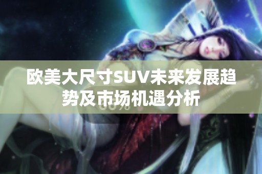 欧美大尺寸SUV未来发展趋势及市场机遇分析