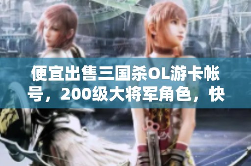 便宜出售三国杀OL游卡帐号，200级大将军角色，快来获取！