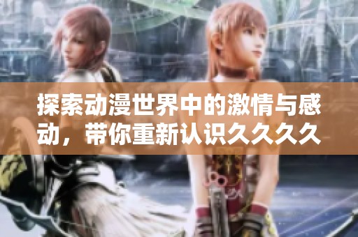 探索动漫世界中的激情与感动，带你重新认识久久久久的魅力