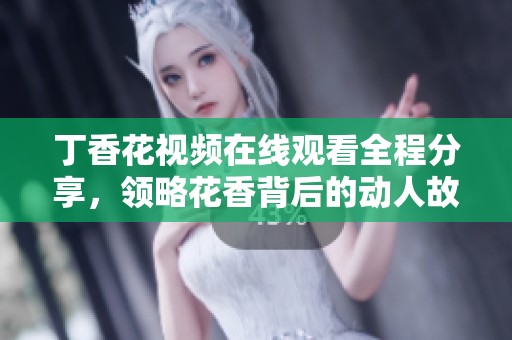 丁香花视频在线观看全程分享，领略花香背后的动人故事