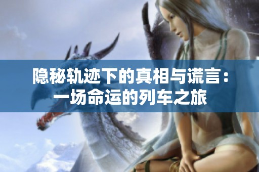 隐秘轨迹下的真相与谎言：一场命运的列车之旅