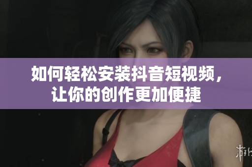 如何轻松安装抖音短视频，让你的创作更加便捷