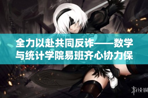 全力以赴共同反诈——数学与统计学院易班齐心协力保护校园安全