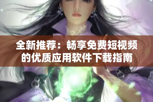 全新推荐：畅享免费短视频的优质应用软件下载指南