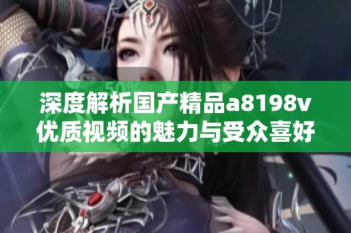 深度解析国产精品a8198v优质视频的魅力与受众喜好