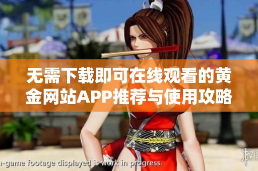 无需下载即可在线观看的黄金网站APP推荐与使用攻略