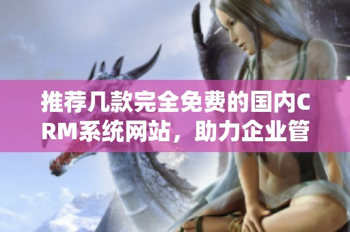 推荐几款完全免费的国内CRM系统网站，助力企业管理优化
