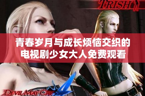 青春岁月与成长烦恼交织的电视剧少女大人免费观看