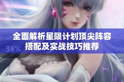 全面解析星陨计划顶尖阵容搭配及实战技巧推荐
