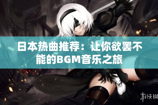日本热曲推荐：让你欲罢不能的BGM音乐之旅