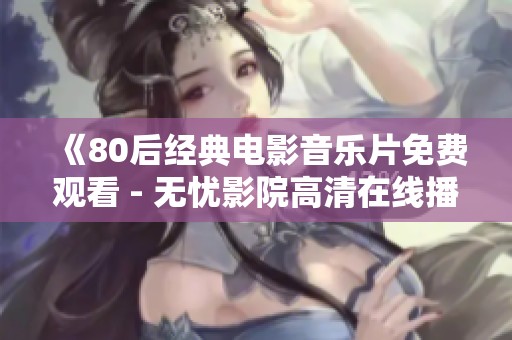 《80后经典电影音乐片免费观看 - 无忧影院高清在线播放》