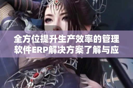 全方位提升生产效率的管理软件ERP解决方案了解与应用