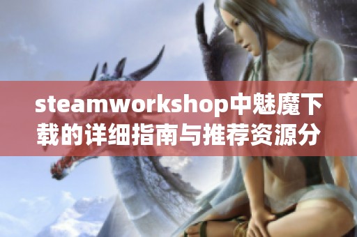 steamworkshop中魅魔下载的详细指南与推荐资源分享